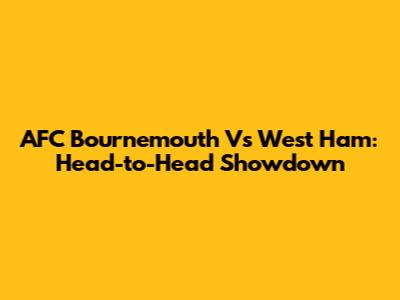 AFC Bournemouth Vs West Ham: Head-to-Head Showdown