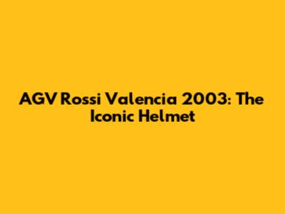 AGV Rossi Valencia 2003: The Iconic Helmet