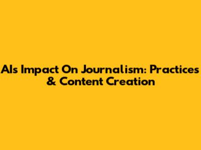 AI's Impact On Journalism: Practices & Content Creation