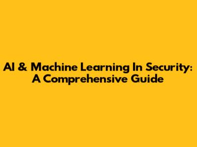 AI & Machine Learning In Security: A Comprehensive Guide