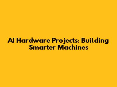 AI Hardware Projects: Building Smarter Machines