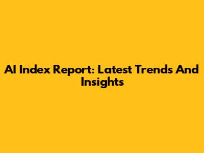 AI Index Report: Latest Trends And Insights