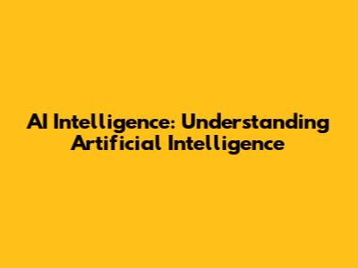 AI Intelligence: Understanding Artificial Intelligence