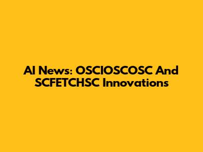 AI News: OSCIOSCOSC And SCFETCHSC Innovations