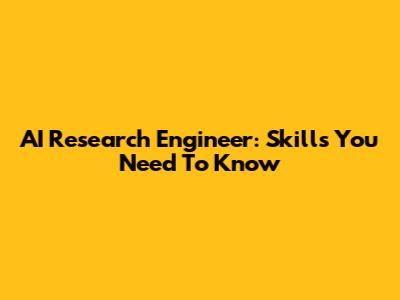 AI Research Engineer: Skills You Need To Know
