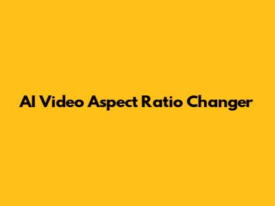 AI Video Aspect Ratio Changer