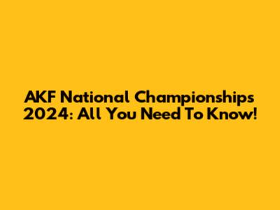 AKF National Championships 2024: All You Need To Know!