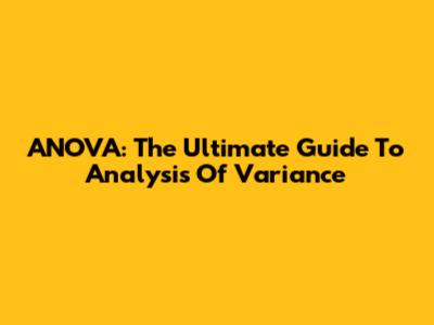 ANOVA: The Ultimate Guide To Analysis Of Variance