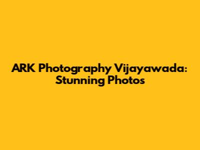 ARK Photography Vijayawada: Stunning Photos