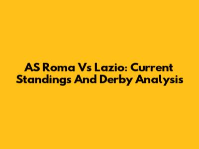 AS Roma Vs Lazio: Current Standings And Derby Analysis