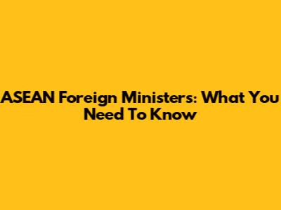 ASEAN Foreign Ministers: What You Need To Know
