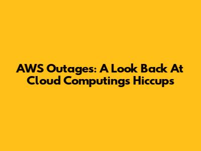AWS Outages: A Look Back At Cloud Computing's Hiccups