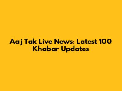 Aaj Tak Live News: Latest 100 Khabar Updates