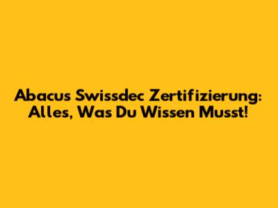 Abacus Swissdec Zertifizierung: Alles, Was Du Wissen Musst!