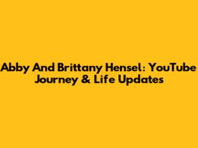 Abby And Brittany Hensel: YouTube Journey & Life Updates