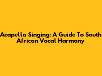 Acapella Singing: A Guide To South African Vocal Harmony