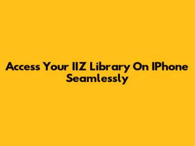 Access Your IIZ Library On IPhone Seamlessly