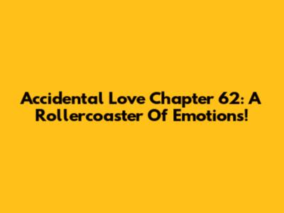 Accidental Love Chapter 62: A Rollercoaster Of Emotions!