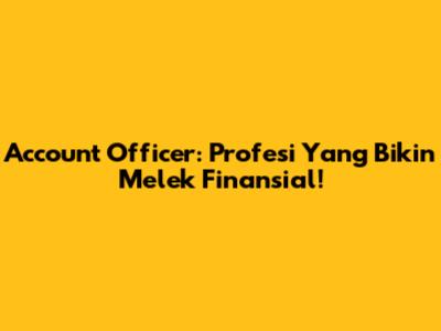 Account Officer: Profesi Yang Bikin Melek Finansial!