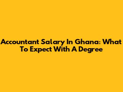 Accountant Salary In Ghana: What To Expect With A Degree