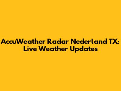 AccuWeather Radar Nederland TX: Live Weather Updates