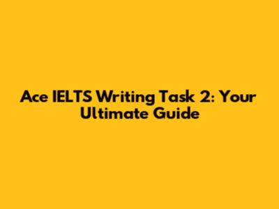 Ace IELTS Writing Task 2: Your Ultimate Guide