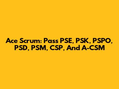 Ace Scrum: Pass PSE, PSK, PSPO, PSD, PSM, CSP, And A-CSM