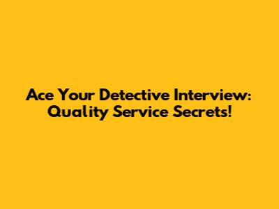 Ace Your Detective Interview: Quality Service Secrets!