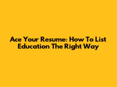 Ace Your Resume: How To List Education The Right Way