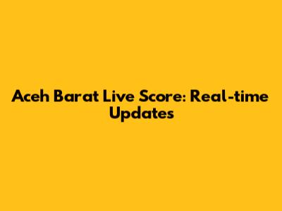 Aceh Barat Live Score: Real-time Updates
