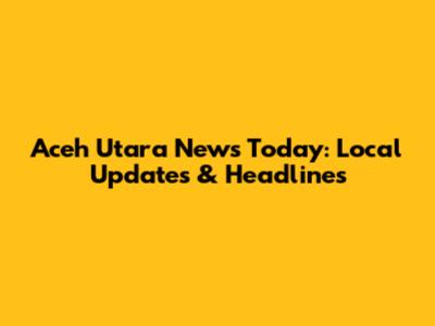 Aceh Utara News Today: Local Updates & Headlines