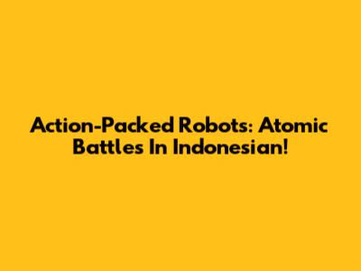 Action-Packed Robots: Atomic Battles In Indonesian!