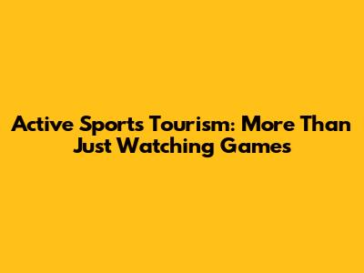 Active Sports Tourism: More Than Just Watching Games