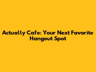 Actually Cafe: Your Next Favorite Hangout Spot