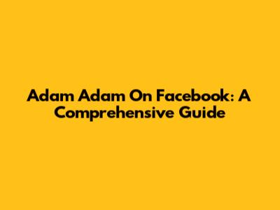 Adam Adam On Facebook: A Comprehensive Guide