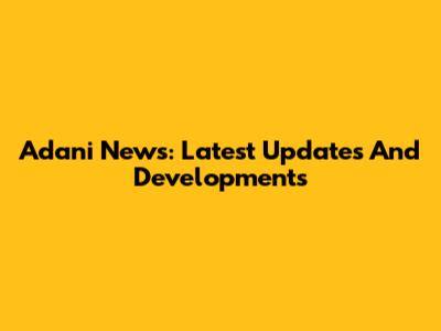 Adani News: Latest Updates And Developments