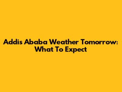 Addis Ababa Weather Tomorrow: What To Expect