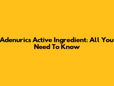 Adenuric's Active Ingredient: All You Need To Know