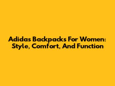Adidas Backpacks For Women: Style, Comfort, And Function