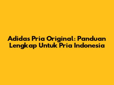 Adidas Pria Original: Panduan Lengkap Untuk Pria Indonesia