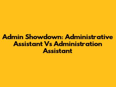 Admin Showdown: Administrative Assistant Vs Administration Assistant