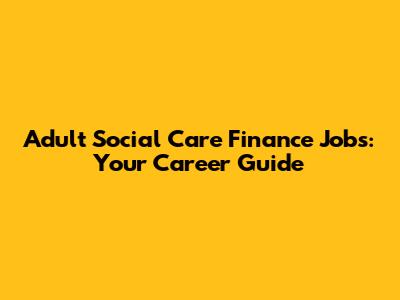 Adult Social Care Finance Jobs: Your Career Guide