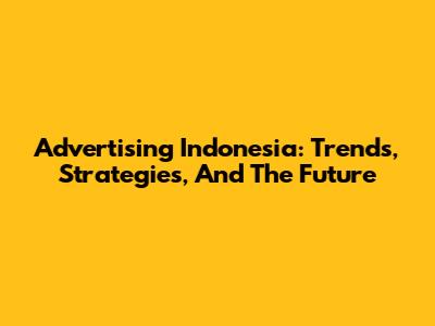 Advertising Indonesia: Trends, Strategies, And The Future