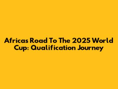 Africa's Road To The 2025 World Cup: Qualification Journey