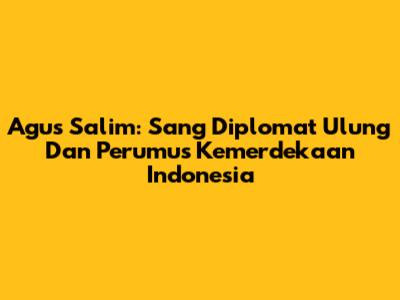 Agus Salim: Sang Diplomat Ulung Dan Perumus Kemerdekaan Indonesia