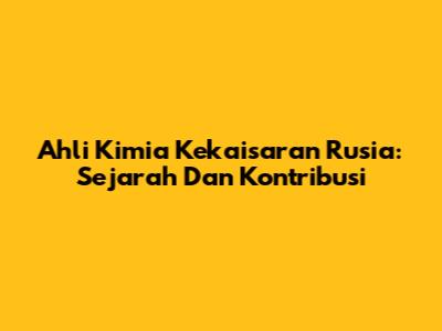 Ahli Kimia Kekaisaran Rusia: Sejarah Dan Kontribusi