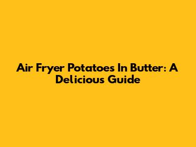 Air Fryer Potatoes In Butter: A Delicious Guide