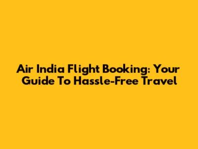 Air India Flight Booking: Your Guide To Hassle-Free Travel