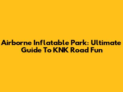 Airborne Inflatable Park: Ultimate Guide To KNK Road Fun
