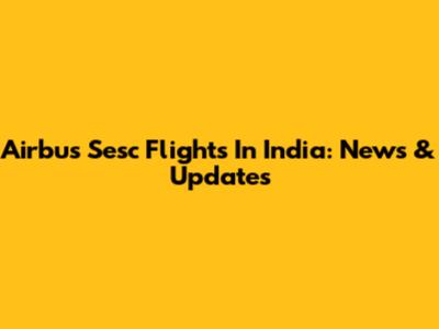 Airbus Sesc Flights In India: News & Updates